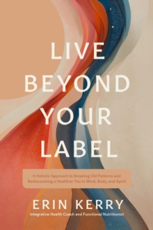 Live Beyond Your Label : A Holistic Approach to Breaking Old Patterns and Rediscovering a Healthier You in Mind, Body, and Spirit