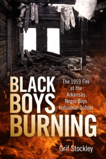 Black Boys Burning : The 1959 Fire at the Arkansas Negro Boys Industrial School