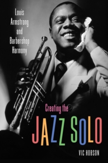 Creating the Jazz Solo : Louis Armstrong and Barbershop Harmony, Hardback Book Creating the Jazz Solo : Louis Armstrong and Barbershop Harmony, Hardback Book