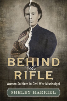 Behind the Rifle : Women Soldiers in Civil War Mississippi, Hardback Book Behind the Rifle : Women Soldiers in Civil War Mississippi, Hardback Book