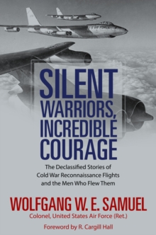 Silent Warriors, Incredible Courage : The Declassified Stories of Cold War Reconnaissance Flights and the Men Who Flew Them