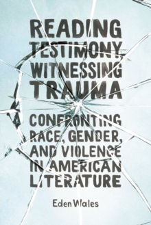 Reading Testimony, Witnessing Trauma : Confronting Race, Gender, and Violence in American Literature