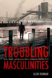 Troubling Masculinities : Terror, Gender, and Monstrous Others in American Film Post-9/11