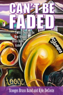 Can't Be Faded : Twenty Years in the New Orleans Brass Band Game