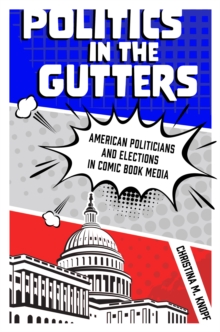 Politics in the Gutters : American Politicians and Elections in Comic Book Media