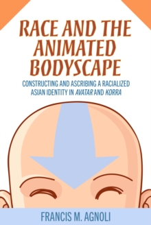 Race and the Animated Bodyscape : Constructing and Ascribing a Racialized Asian Identity in Avatar and Korra