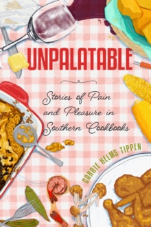 Unpalatable : Stories Of Pain And Pleasure In Southern Cookbooks