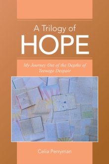 A Trilogy of Hope : My Journey out of the Depths of Teenage Despair