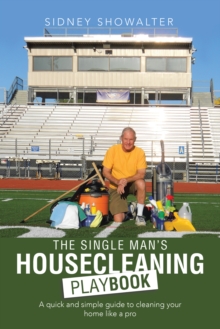 The Single Man'S Housecleaning Playbook : A Quick and Simple Guide to Cleaning Your Home Like a Pro