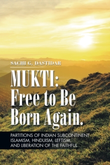 Mukti: Free to Be Born Again : Partitions of Indian Subcontinent, Islamism, Hinduism, Leftism, and Liberation of the Faithful