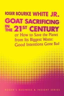 Goat Sacrificing in the 21St Century : How to Save the Planet from Its Biggest Waste: Good Intentions Gone Bad