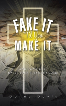 Fake It 'Til You Make It : And Don't Quit Until Your Blessings Come