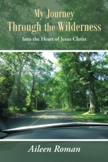 My Journey Through the Wilderness : Into the Heart of Jesus Christ