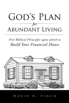 God'S Plan for Abundant Living : Five Biblical Principles Upon Which to Build Your Financial House