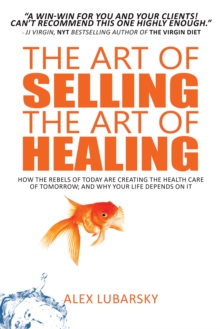 The Art of Selling the Art of Healing : How the Rebels of Today Are Creating the Health Care of Tomorrow; and Why Your Life Depends on It