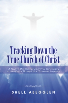 Tracking Down the True Church of Christ : A Modern Day Revelation of True Christianity as Manifested Through New Testament Scripture