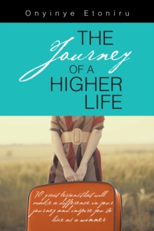 The Journey of a Higher Life : 70 Great Lessons That Will Make a Difference in Your Journey and Inspire You to Live as a Winner