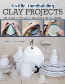 No Kiln, Handbuilding Clay Projects : 50 Elegant Projects to Make for the Home