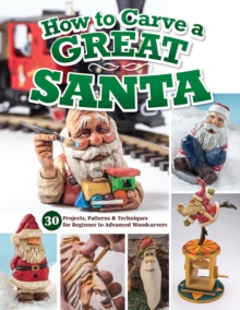 How to Carve a Great Santa : 30 Projects, Patterns & Techniques for Beginner to Advanced Woodcarvers