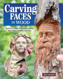 Carving Faces in Wood : Beginner's Guide to Creating Lifelike Eyes, Noses, Mouths, and Hair