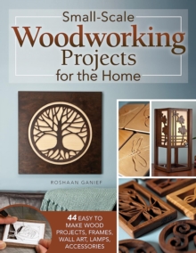 Small-Scale Woodworking Projects for the Home : 64 Easy-to-Make Wood Frames, Lamps, Accessories, and Wall Art