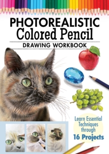 Photorealistic Colored Pencil Drawing Workbook : Learn Essential Techniques through 16 Projects