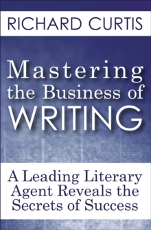 Mastering the Business of Writing : A Leading Literary Agent Reveals the Secrets of Success