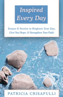 Inspired Every Day : Essays & Stories to Brighten Your Day, Give You Hope, & Strengthen Your Faith