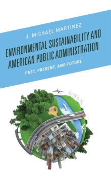Environmental Sustainability and American Public Administration : Past, Present, and Future, Hardback Book Environmental Sustainability and American Public Administration : Past, Present, and Future, Hardback Book