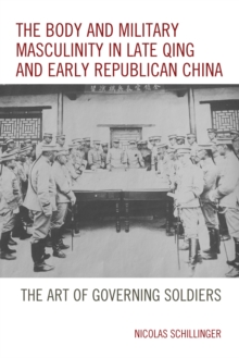 The Body and Military Masculinity in Late Qing and Early Republican China : The Art of Governing Soldiers, Hardback Book The Body and Military Masculinity in Late Qing and Early Republican China : The Art of Governing Soldiers, Hardback Book