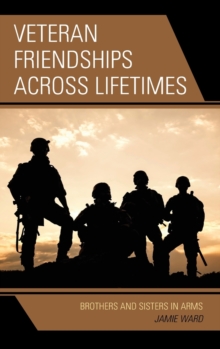 Veteran Friendships Across Lifetimes : Brothers and Sisters in Arms, Hardback Book Veteran Friendships Across Lifetimes : Brothers and Sisters in Arms, Hardback Book