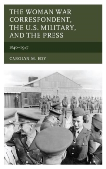 The Woman War Correspondent, the U.S. Military, and the Press : 1846-1947, Hardback Book The Woman War Correspondent, the U.S. Military, and the Press : 1846-1947, Hardback Book