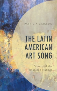 The Latin American Art Song : Sounds of the Imagined Nations, Hardback Book The Latin American Art Song : Sounds of the Imagined Nations, Hardback Book