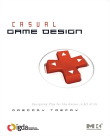 Casual Game Design : Designing Play for the Gamer in ALL of Us