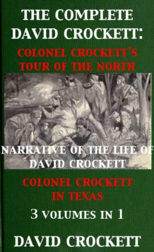 Complete David Crockett: Colonel Crockett's Tour Of The North, Narrative of the Life of David Crockett & Colonel Crockett in Texas