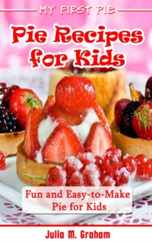 My First Pie : Pie Recipes for Kids - Fun and Easy-to-Make Pie for Kids