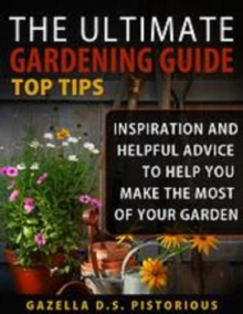 Ultimate Gardening Guide Top Tips:Inspiration and Helpful Advice to Help You Make the Most of your Garden