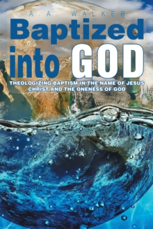 Baptized into God : Theologizing Baptism in the Name of Jesus Christ and the Oneness of God.