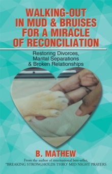 Walking-Out in Mud & Bruises for a Miracle of Reconciliation : Restoring Divorces, Marital Separations & Broken Relationships