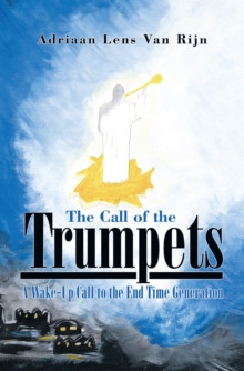 The Call of the Trumpets : A Wake-Up Call to the End Time Generation