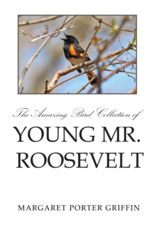 The Amazing Bird Collection of Young Mr. Roosevelt : The Determined Independent Study of a Boy Who Became America's 26Th President