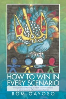 How to Win in Every Scenario : Using Scenario Planning to Create Win-Win Solutions  in Ukraine and in Other Complex Situations