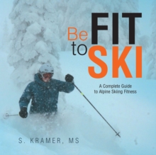 Be Fit to Ski : The Complete Guide to Alpine Skiing Fitness