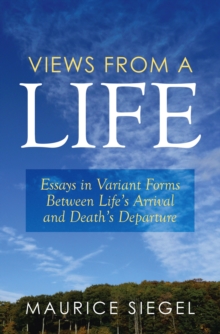 Views from a Life : Essays in Variant Forms Between Life'S Arrival and Death'S Departure