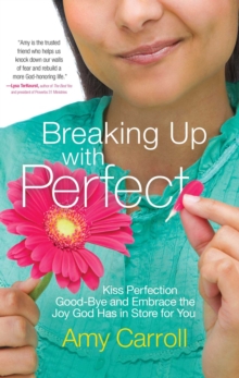 Breaking Up with Perfect : Kiss Perfection Good-Bye and Embrace the Joy God Has in Store for You