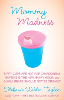 Mommy Madness : Sippy Cups are Not for Chardonnay; Naptime is the New Happy Hour; Gummi Bears Should Not Be Organic