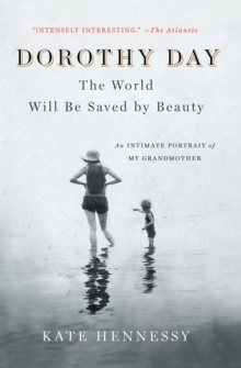 Dorothy Day: The World Will Be Saved By Beauty : An Intimate Portrait of My Grandmother