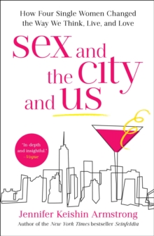 Sex and the City and Us : How Four Single Women Changed the Way We Think, Live, and Love