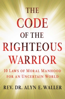 The Code of the Righteous Warrior : 10 Laws of Moral Manhood for an Uncertain World