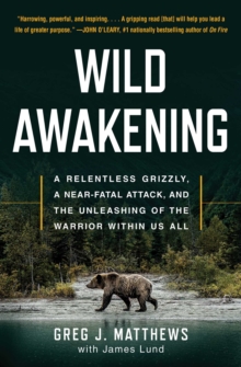 Wild Awakening : A Relentless Grizzly, a Near-Fatal Attack, and the Unleashing of the Warrior Within Us All